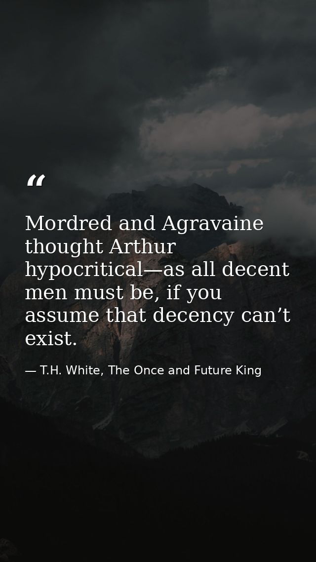 Mordred and Agravaine thought Arthur hypocritical—as all decent men must be, if you assume that decency can’t exist. — T.H. White, The Once and Future King