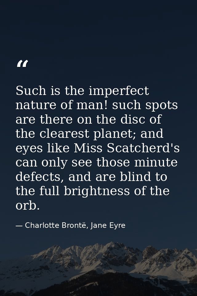Such is the imperfect nature of man! such spots are there on the disc of the clearest planet; and eyes like Miss Scatche — Charlotte Brontë, Jane Eyre