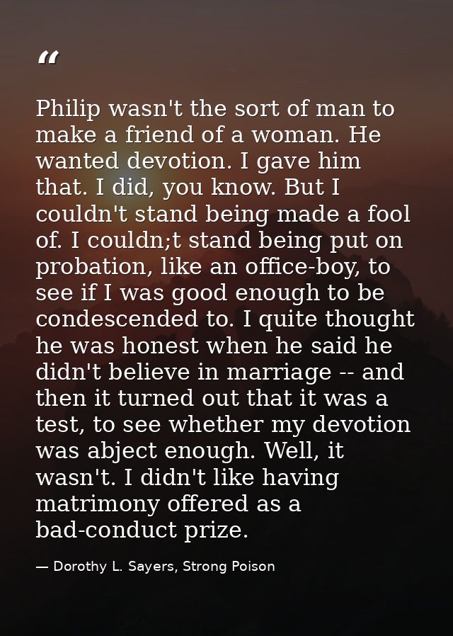 Philip wasn't the sort of man to make a friend of a woman. He wanted devotion. I gave him that. I did, you know. But I c — Dorothy L. Sayers, Strong Poison