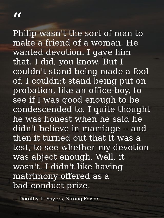 Philip wasn't the sort of man to make a friend of a woman. He wanted devotion. I gave him that. I did, you know. But I c — Dorothy L. Sayers, Strong Poison