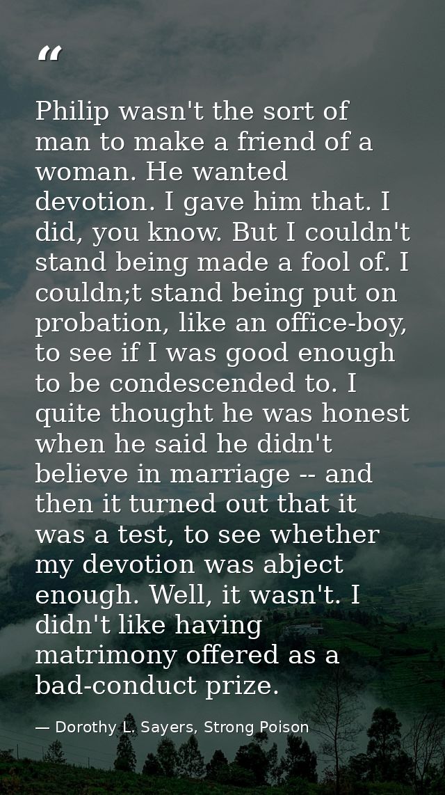 Philip wasn't the sort of man to make a friend of a woman. He wanted devotion. I gave him that. I did, you know. But I c — Dorothy L. Sayers, Strong Poison