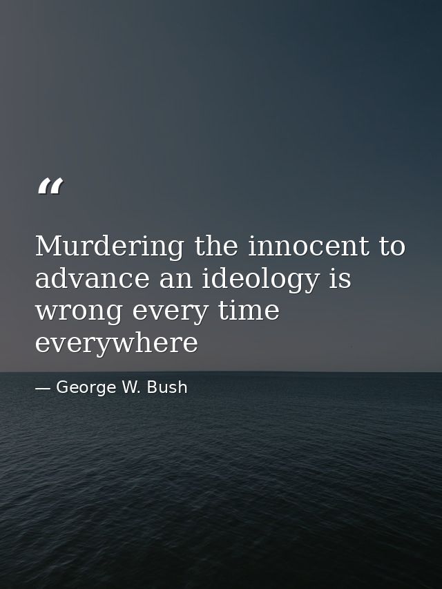 Murdering the innocent to advance an ideology is wrong every time everywhere — George W. Bush