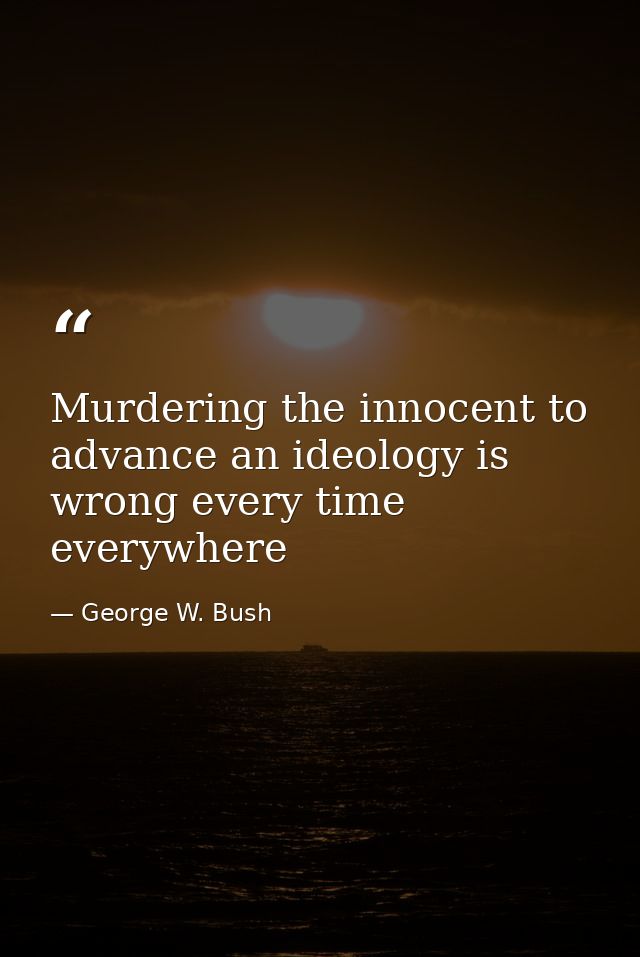 Murdering the innocent to advance an ideology is wrong every time everywhere — George W. Bush