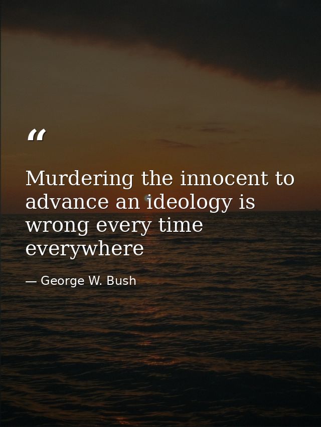 Murdering the innocent to advance an ideology is wrong every time everywhere — George W. Bush