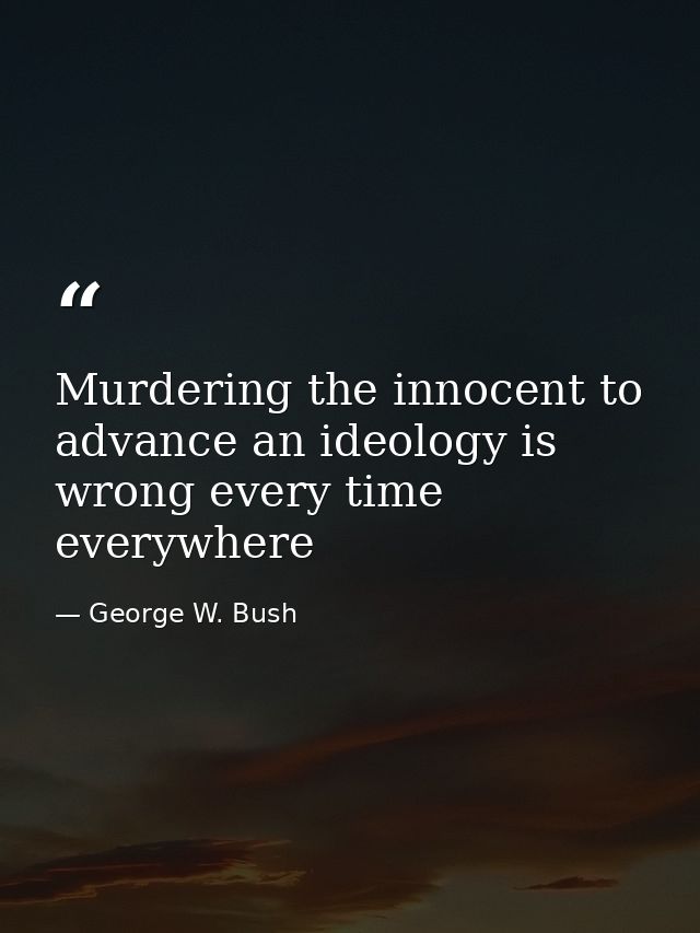 Murdering the innocent to advance an ideology is wrong every time everywhere — George W. Bush