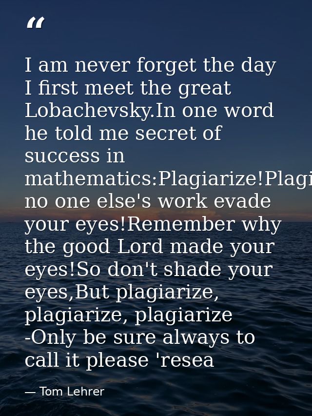 I am never forget the day I first meet the great Lobachevsky.In one word he told me secret of success in mathematics:Pla — Tom Lehrer