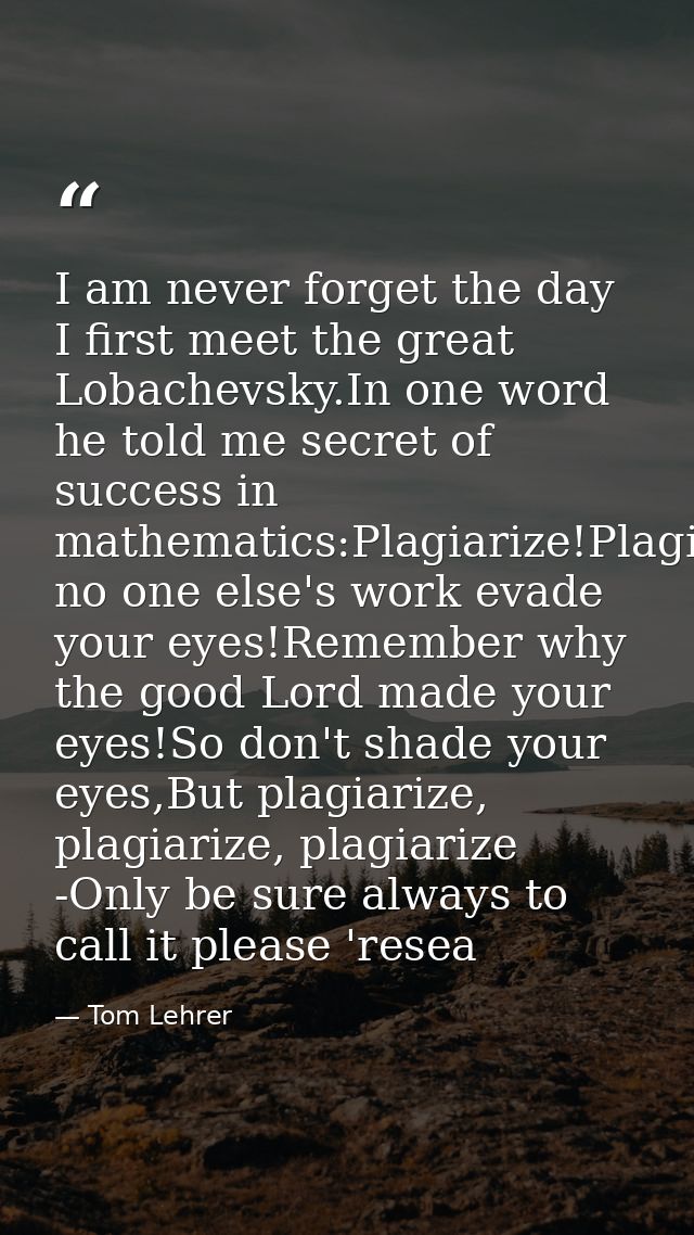 I am never forget the day I first meet the great Lobachevsky.In one word he told me secret of success in mathematics:Pla — Tom Lehrer