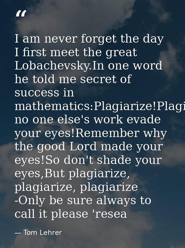 I am never forget the day I first meet the great Lobachevsky.In one word he told me secret of success in mathematics:Pla — Tom Lehrer