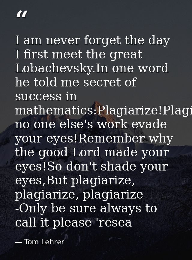 I am never forget the day I first meet the great Lobachevsky.In one word he told me secret of success in mathematics:Pla — Tom Lehrer