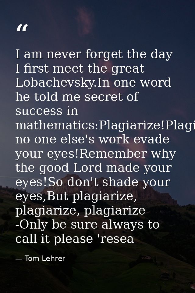 I am never forget the day I first meet the great Lobachevsky.In one word he told me secret of success in mathematics:Pla — Tom Lehrer