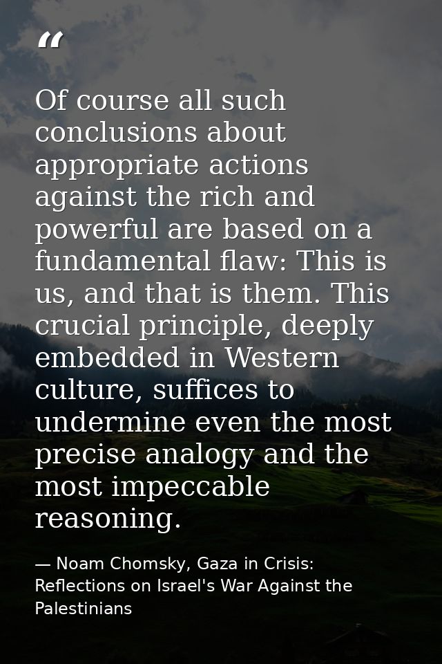Of course all such conclusions about appropriate actions against the rich and powerful are based on a fundamental flaw:  — Noam Chomsky, Gaza in Crisis: Reflections on Israel's War Against the Palestinians