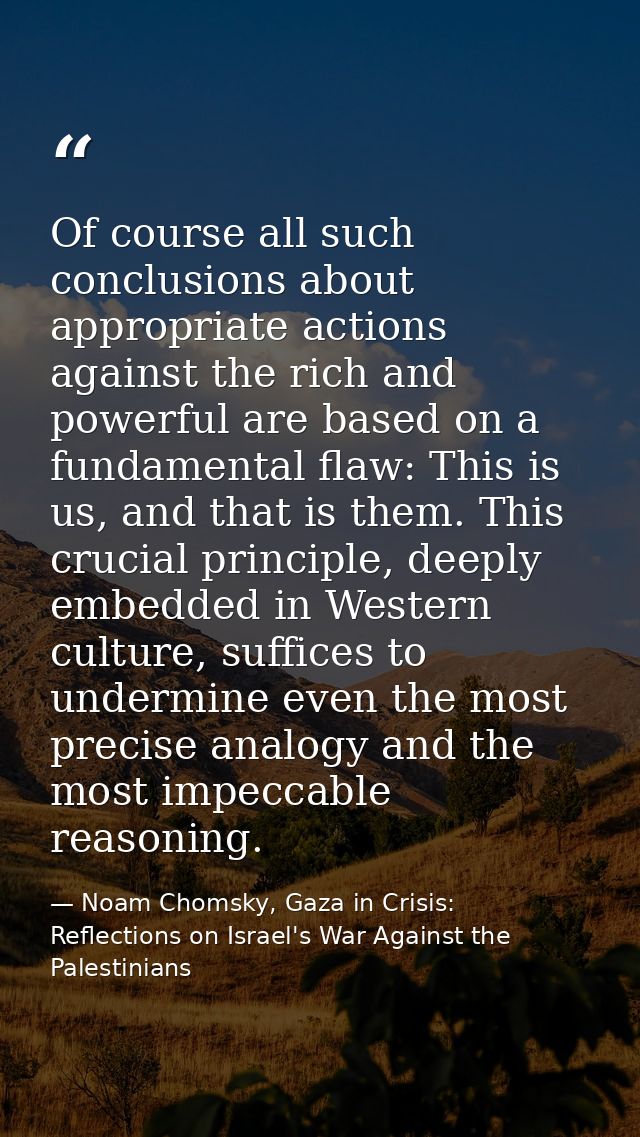 Of course all such conclusions about appropriate actions against the rich and powerful are based on a fundamental flaw:  — Noam Chomsky, Gaza in Crisis: Reflections on Israel's War Against the Palestinians