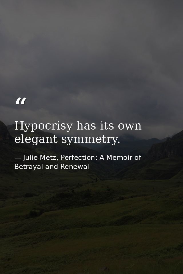 Hypocrisy has its own elegant symmetry. — Julie Metz, Perfection: A Memoir of Betrayal and Renewal