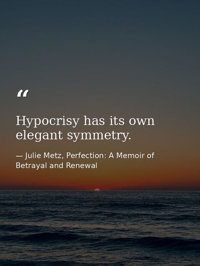 Hypocrisy has its own elegant symmetry. — Julie Metz, Perfection: A Memoir of Betrayal and Renewal