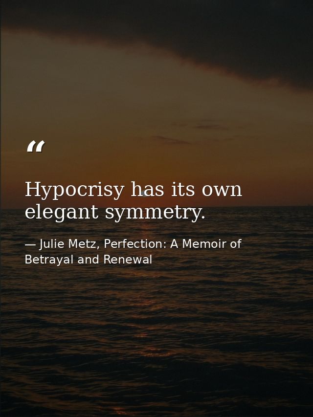Hypocrisy has its own elegant symmetry. — Julie Metz, Perfection: A Memoir of Betrayal and Renewal