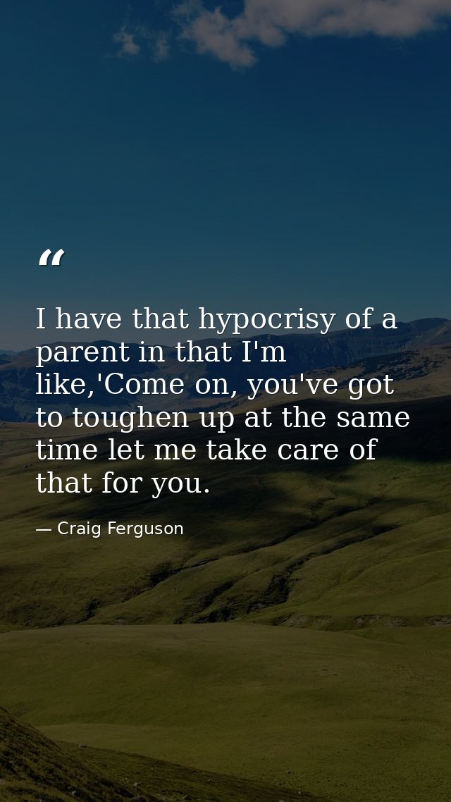 I have that hypocrisy of a parent in that I'm like,'Come on, you've got to toughen up at the same time let me take care  — Craig Ferguson
