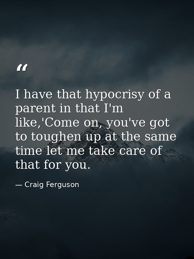 I have that hypocrisy of a parent in that I'm like,'Come on, you've got to toughen up at the same time let me take care  — Craig Ferguson