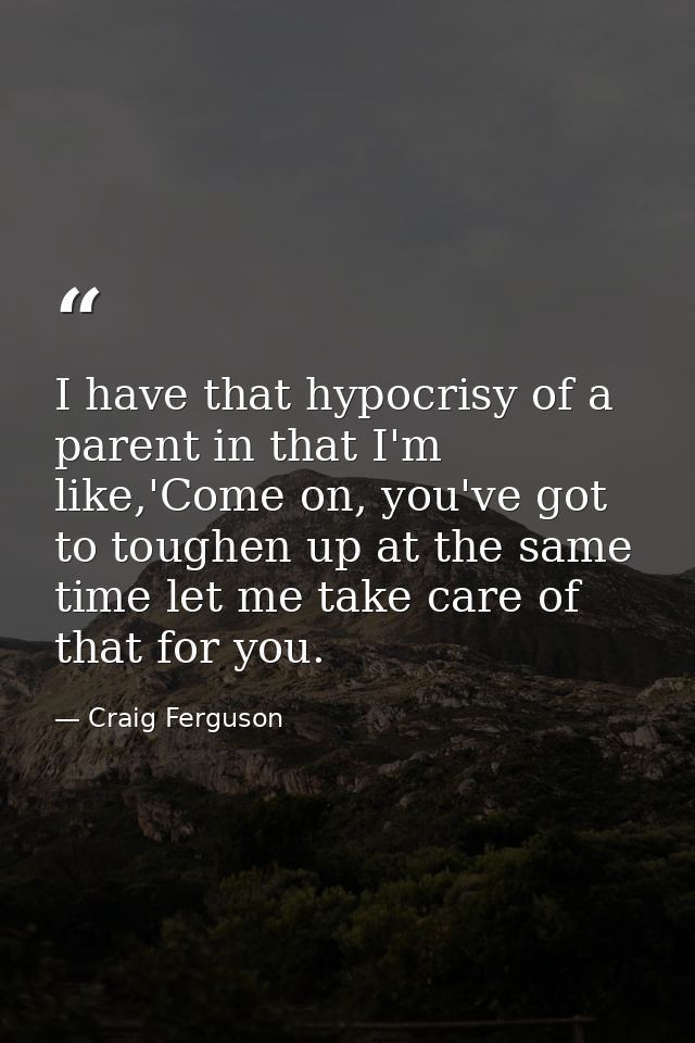 I have that hypocrisy of a parent in that I'm like,'Come on, you've got to toughen up at the same time let me take care  — Craig Ferguson