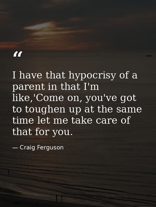 I have that hypocrisy of a parent in that I'm like,'Come on, you've got to toughen up at the same time let me take care  — Craig Ferguson