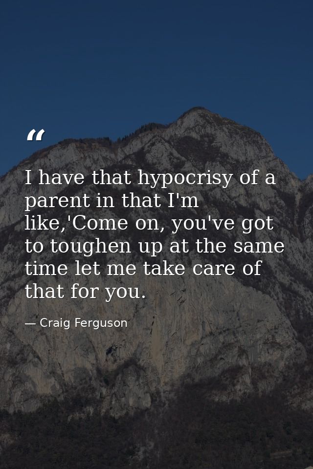 I have that hypocrisy of a parent in that I'm like,'Come on, you've got to toughen up at the same time let me take care  — Craig Ferguson