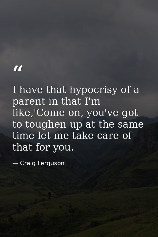 I have that hypocrisy of a parent in that I'm like,'Come on, you've got to toughen up at the same time let me take care  — Craig Ferguson