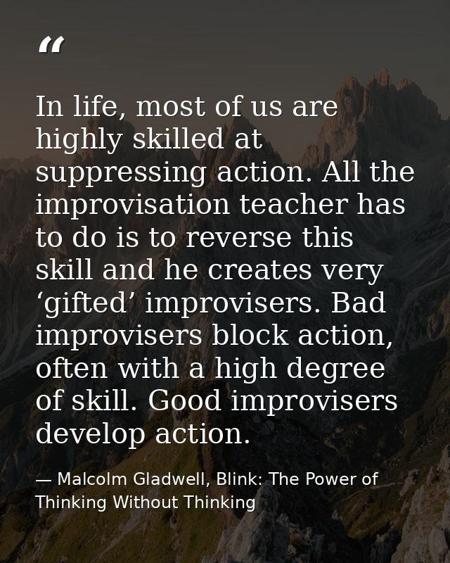 In life, most of us are highly skilled at suppressing action. All the improvisation teacher has to do is to reverse this — Malcolm Gladwell, Blink: The Power of Thinking Without Thinking