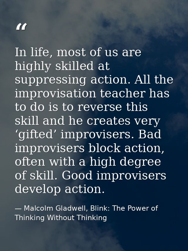 In life, most of us are highly skilled at suppressing action. All the improvisation teacher has to do is to reverse this — Malcolm Gladwell, Blink: The Power of Thinking Without Thinking