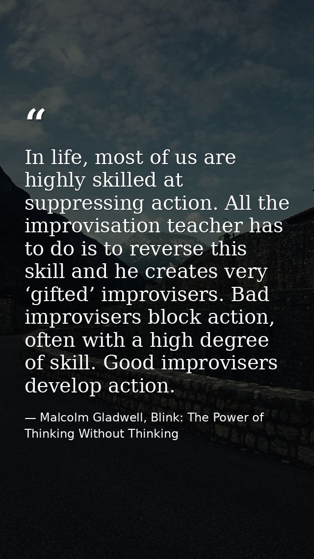 In life, most of us are highly skilled at suppressing action. All the improvisation teacher has to do is to reverse this — Malcolm Gladwell, Blink: The Power of Thinking Without Thinking