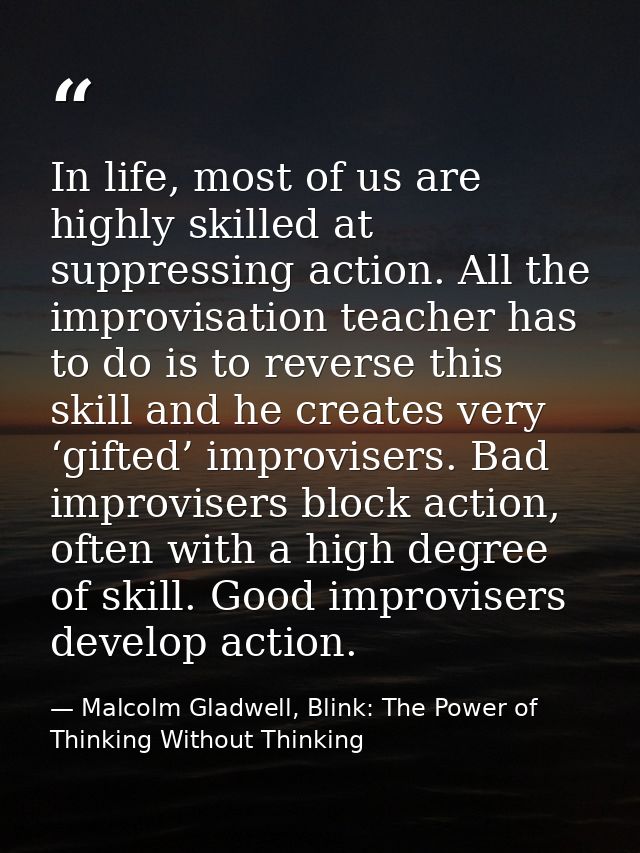 In life, most of us are highly skilled at suppressing action. All the improvisation teacher has to do is to reverse this — Malcolm Gladwell, Blink: The Power of Thinking Without Thinking