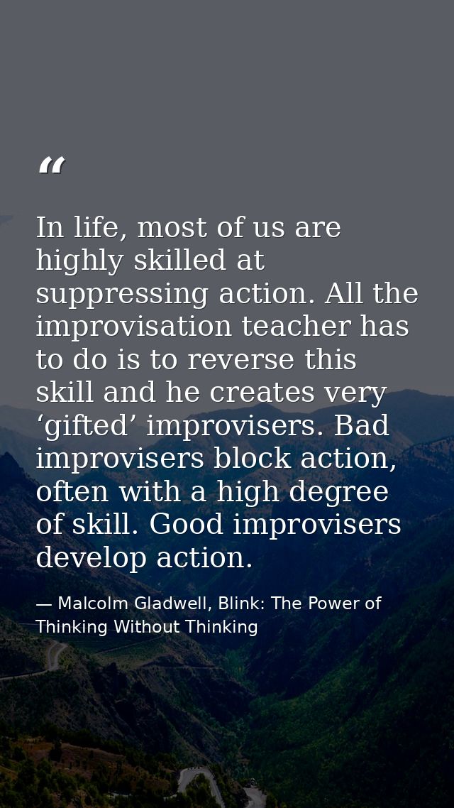 In life, most of us are highly skilled at suppressing action. All the improvisation teacher has to do is to reverse this — Malcolm Gladwell, Blink: The Power of Thinking Without Thinking