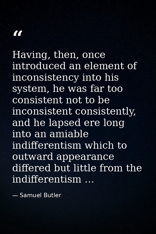 Having, then, once introduced an element of inconsistency into his system, he was far too consistent not to be inconsist — Samuel Butler