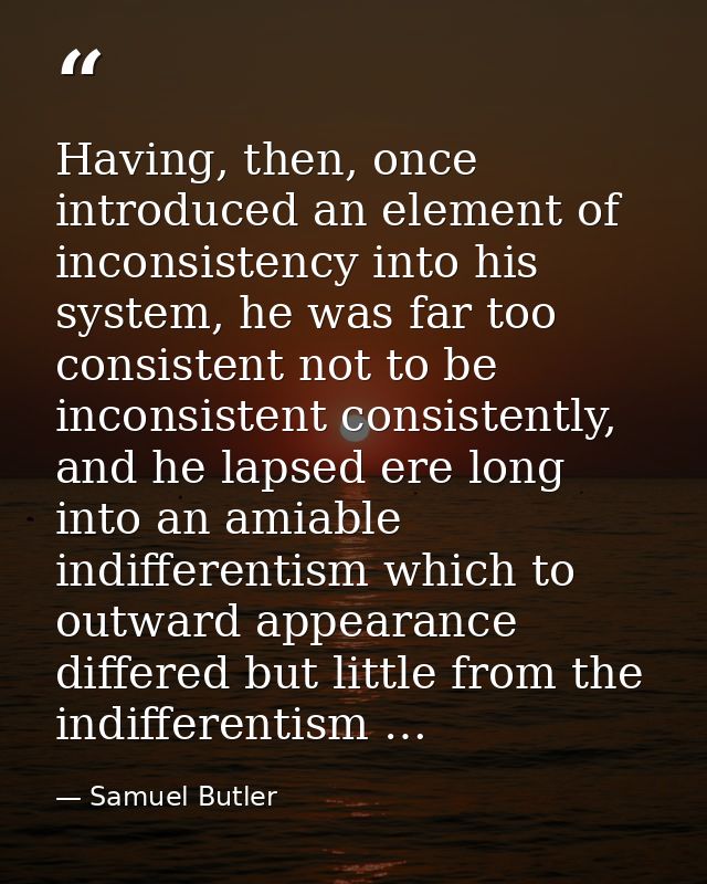 Having, then, once introduced an element of inconsistency into his system, he was far too consistent not to be inconsist — Samuel Butler