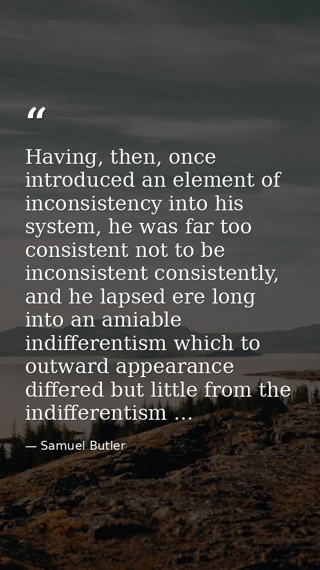 Having, then, once introduced an element of inconsistency into his system, he was far too consistent not to be inconsist — Samuel Butler