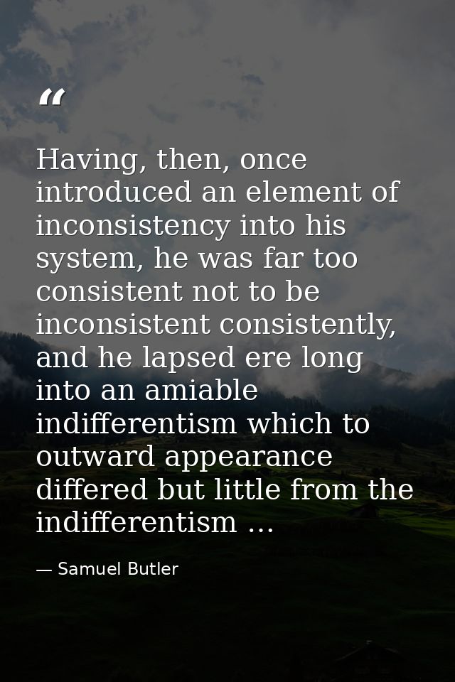 Having, then, once introduced an element of inconsistency into his system, he was far too consistent not to be inconsist — Samuel Butler