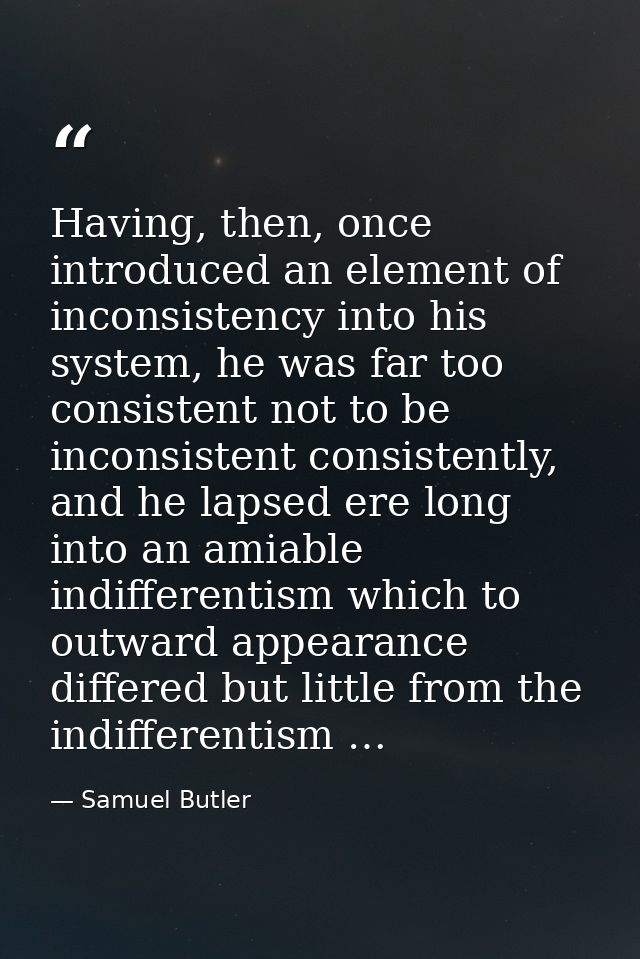 Having, then, once introduced an element of inconsistency into his system, he was far too consistent not to be inconsist — Samuel Butler