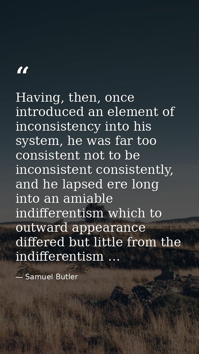 Having, then, once introduced an element of inconsistency into his system, he was far too consistent not to be inconsist — Samuel Butler