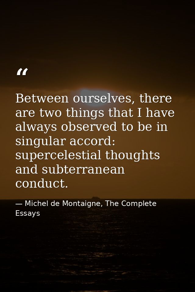 Between ourselves, there are two things that I have always observed to be in singular accord: supercelestial thoughts an — Michel de Montaigne, The Complete Essays