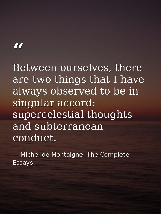 Between ourselves, there are two things that I have always observed to be in singular accord: supercelestial thoughts an — Michel de Montaigne, The Complete Essays