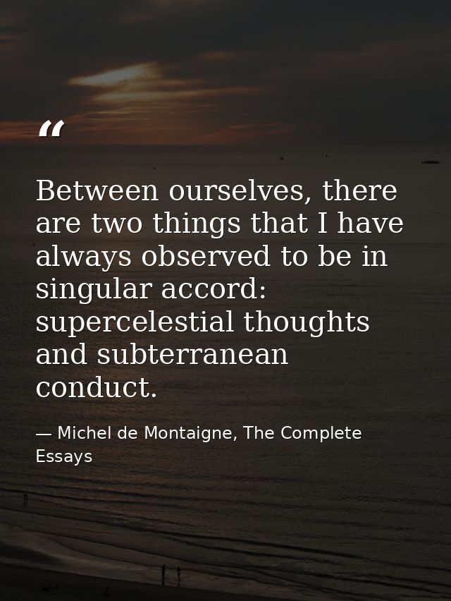 Between ourselves, there are two things that I have always observed to be in singular accord: supercelestial thoughts an — Michel de Montaigne, The Complete Essays