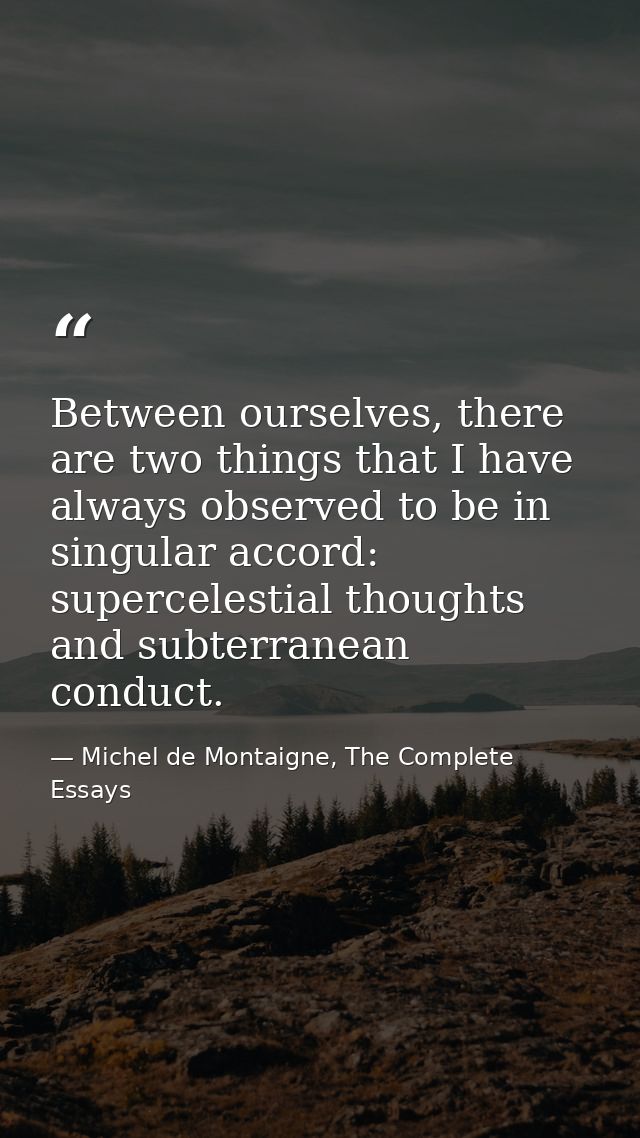 Between ourselves, there are two things that I have always observed to be in singular accord: supercelestial thoughts an — Michel de Montaigne, The Complete Essays