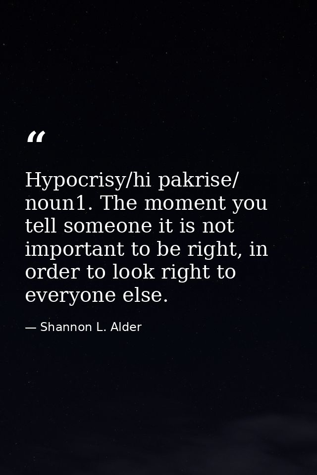 Hypocrisy/hi pakrise/ noun1. The moment you tell someone it is not important to be right, in order to look right to ever — Shannon L. Alder