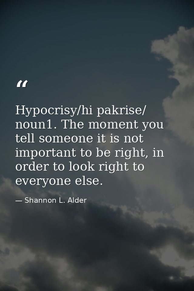 Hypocrisy/hi pakrise/ noun1. The moment you tell someone it is not important to be right, in order to look right to ever — Shannon L. Alder