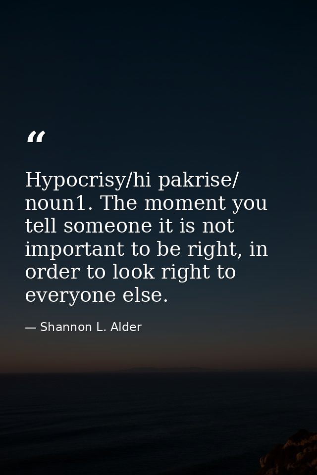 Hypocrisy/hi pakrise/ noun1. The moment you tell someone it is not important to be right, in order to look right to ever — Shannon L. Alder