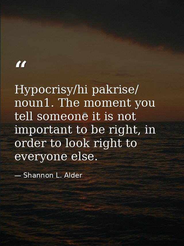 Hypocrisy/hi pakrise/ noun1. The moment you tell someone it is not important to be right, in order to look right to ever — Shannon L. Alder