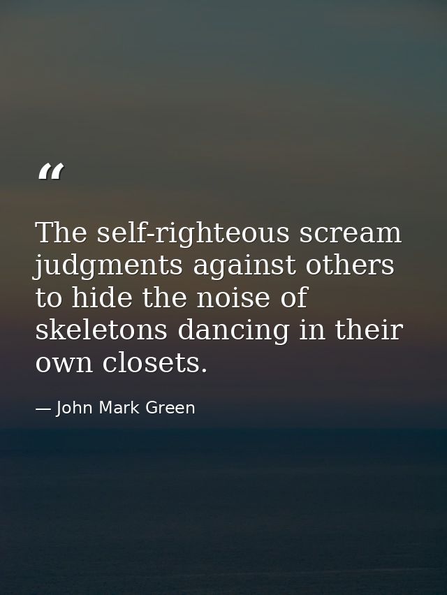 The self-righteous scream judgments against others to hide the noise of skeletons dancing in their own closets. — John Mark Green