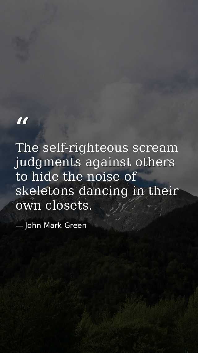 The self-righteous scream judgments against others to hide the noise of skeletons dancing in their own closets. — John Mark Green