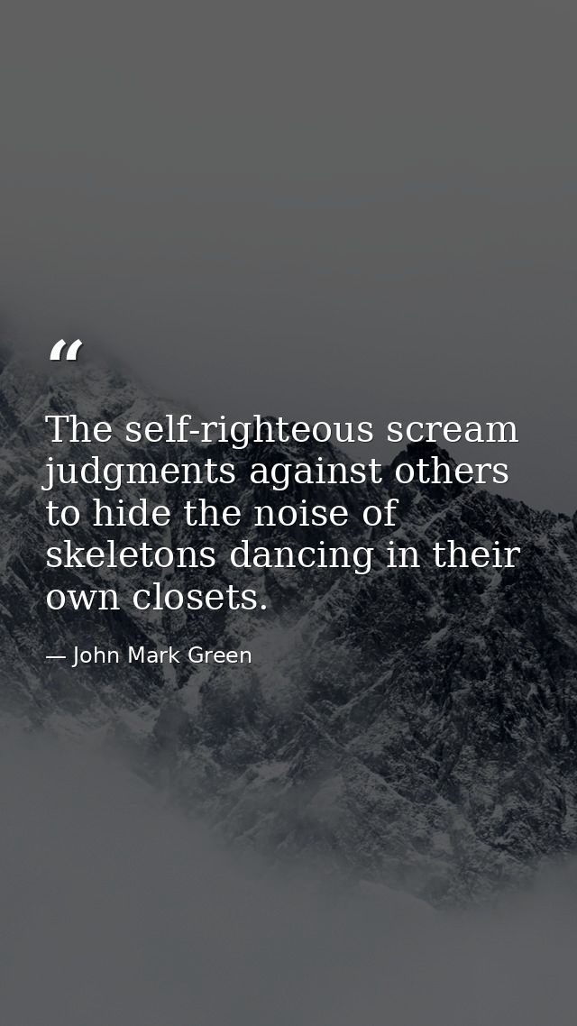 The self-righteous scream judgments against others to hide the noise of skeletons dancing in their own closets. — John Mark Green