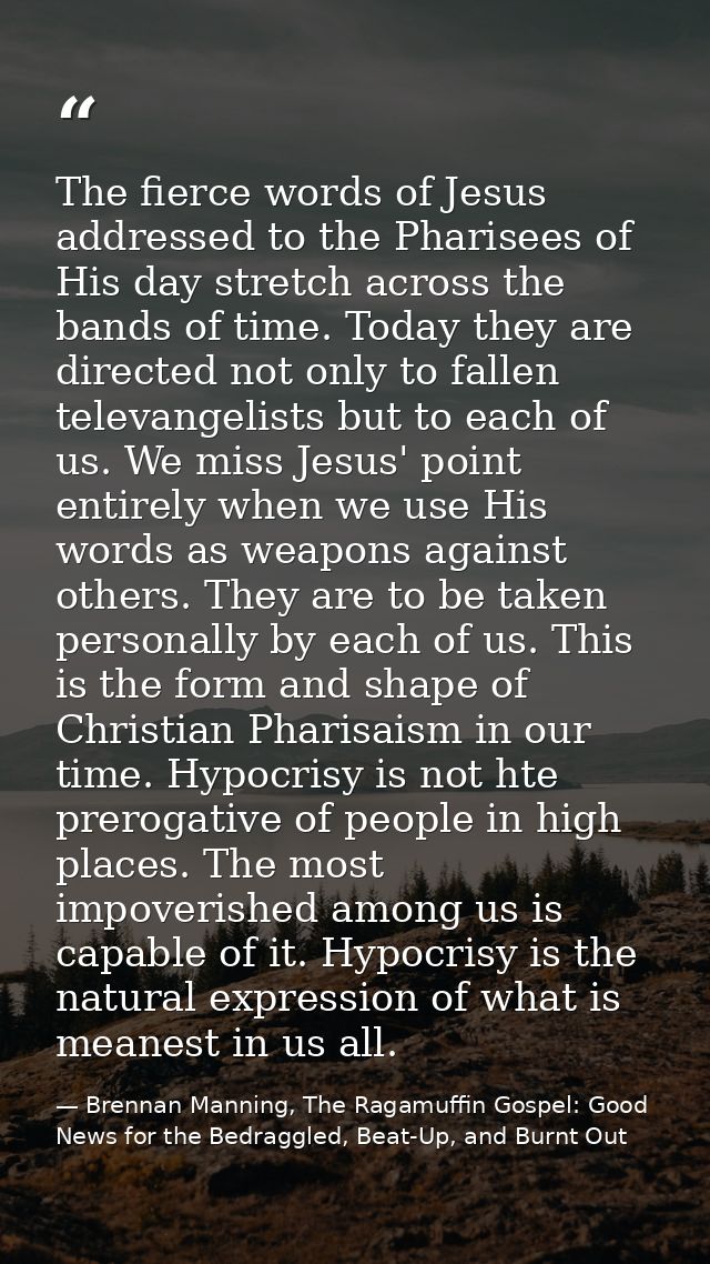 The fierce words of Jesus addressed to the Pharisees of His day stretch across the bands of time. Today they are directe — Brennan Manning, The Ragamuffin Gospel: Good News for the Bedraggled, Beat-Up, and Burnt Out