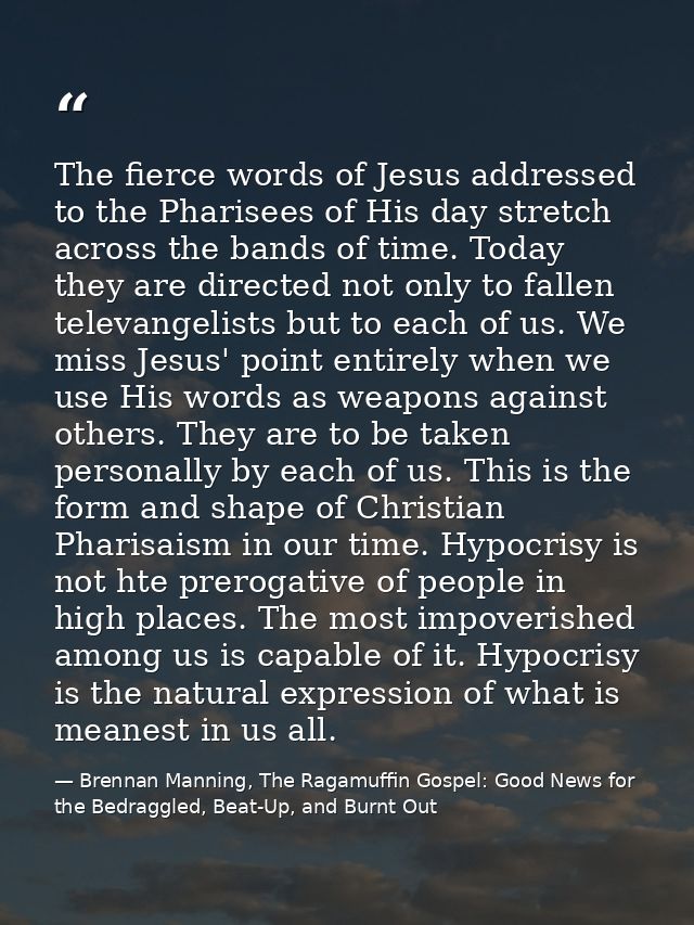 The fierce words of Jesus addressed to the Pharisees of His day stretch across the bands of time. Today they are directe — Brennan Manning, The Ragamuffin Gospel: Good News for the Bedraggled, Beat-Up, and Burnt Out