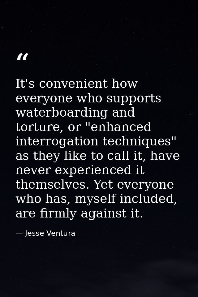 It's convenient how everyone who supports waterboarding and torture, or "enhanced interrogation techniques" as they like — Jesse Ventura